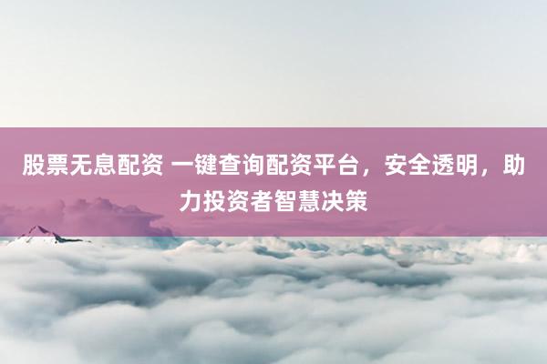 股票无息配资 一键查询配资平台，安全透明，助力投资者智慧决策