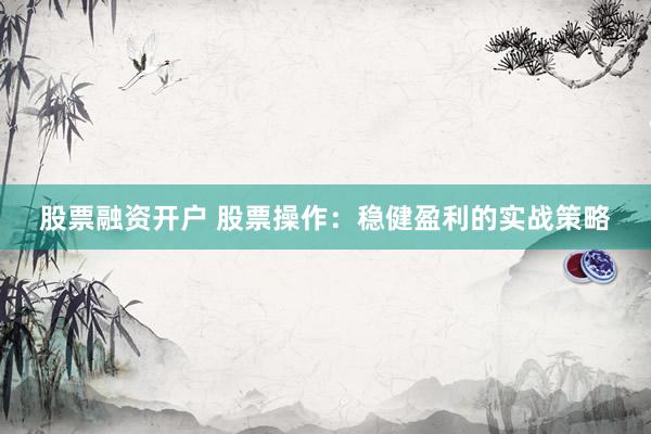股票融资开户 股票操作：稳健盈利的实战策略