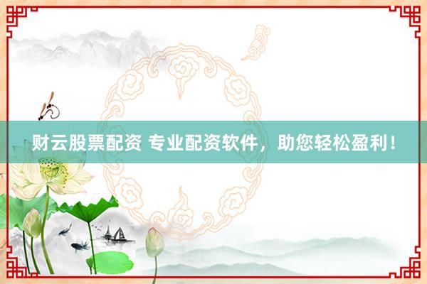 财云股票配资 专业配资软件，助您轻松盈利！