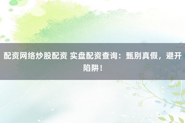 配资网络炒股配资 实盘配资查询：甄别真假，避开陷阱！