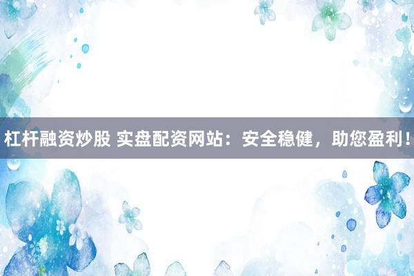 杠杆融资炒股 实盘配资网站：安全稳健，助您盈利！