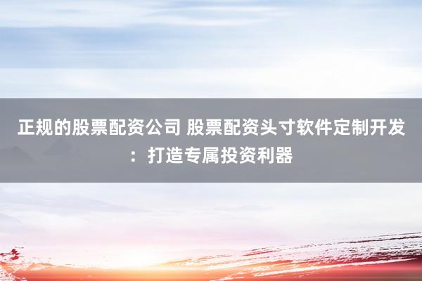 正规的股票配资公司 股票配资头寸软件定制开发：打造专属投资利器
