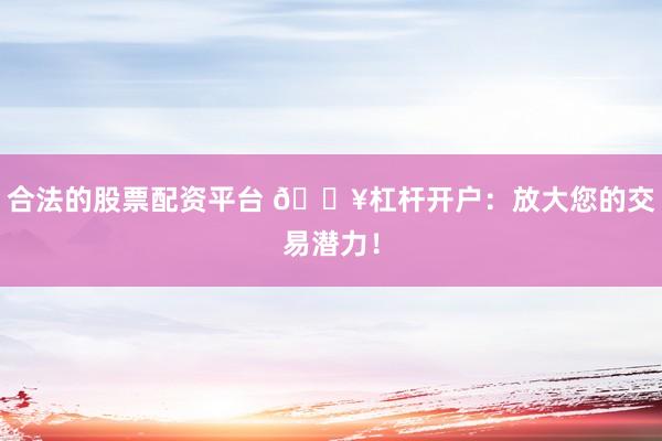 合法的股票配资平台 🔥杠杆开户：放大您的交易潜力！