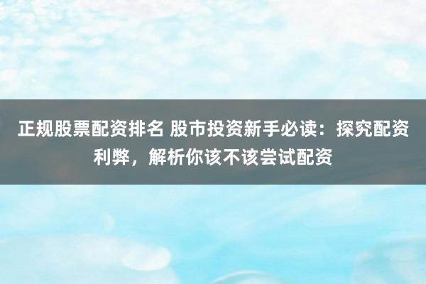 正规股票配资排名 股市投资新手必读：探究配资利弊，解析你该不该尝试配资