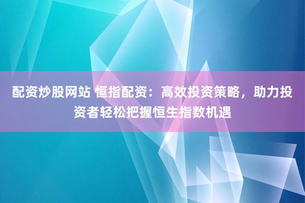 配资炒股网站 恒指配资：高效投资策略，助力投资者轻松把握恒生指数机遇