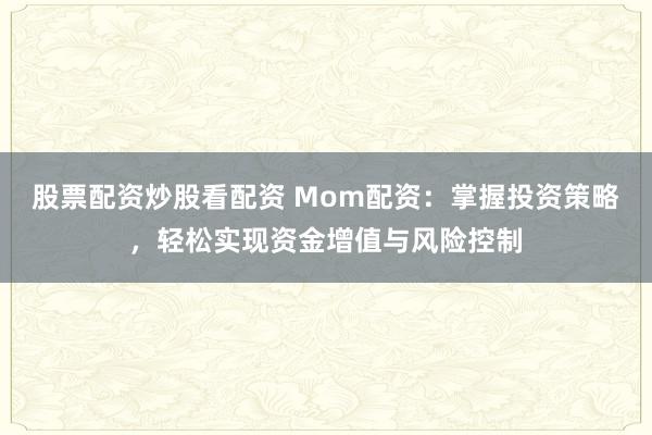 股票配资炒股看配资 Mom配资：掌握投资策略，轻松实现资金增值与风险控制