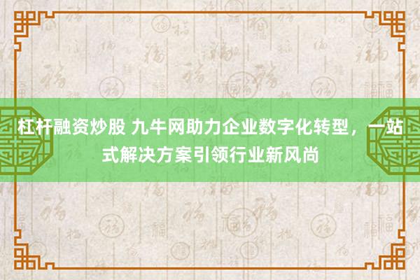 杠杆融资炒股 九牛网助力企业数字化转型，一站式解决方案引领行业新风尚
