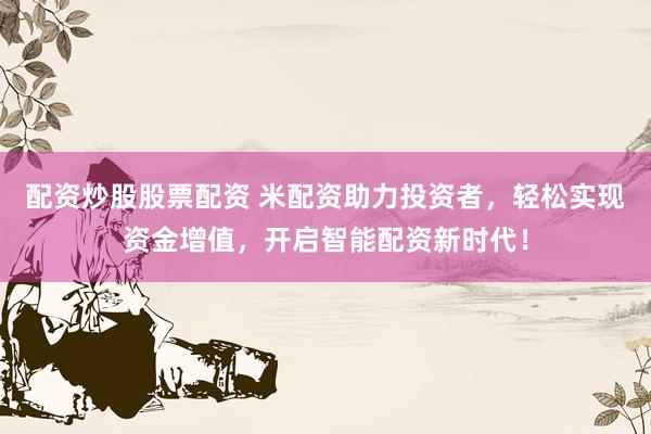 配资炒股股票配资 米配资助力投资者，轻松实现资金增值，开启智能配资新时代！