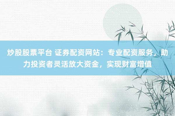 炒股股票平台 证券配资网站：专业配资服务，助力投资者灵活放大资金，实现财富增值