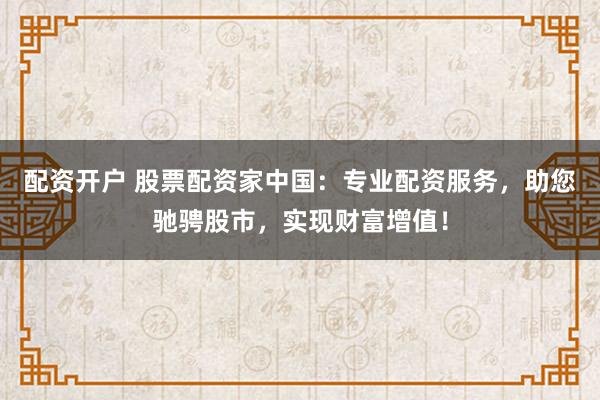 配资开户 股票配资家中国：专业配资服务，助您驰骋股市，实现财富增值！