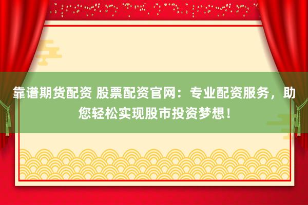 靠谱期货配资 股票配资官网：专业配资服务，助您轻松实现股市投资梦想！