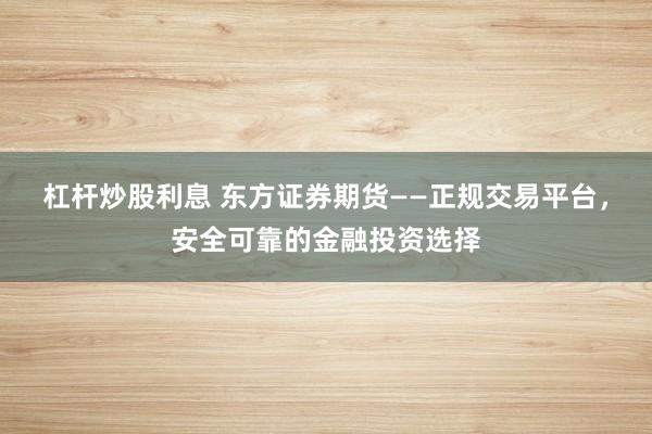 杠杆炒股利息 东方证券期货——正规交易平台，安全可靠的金融投资选择
