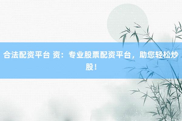 合法配资平台 资：专业股票配资平台，助您轻松炒股！