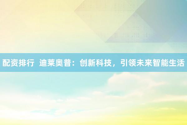 配资排行  迪莱奥普：创新科技，引领未来智能生活