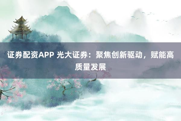 证券配资APP 光大证券：聚焦创新驱动，赋能高质量发展