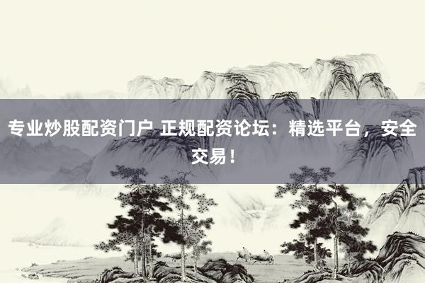 专业炒股配资门户 正规配资论坛：精选平台，安全交易！