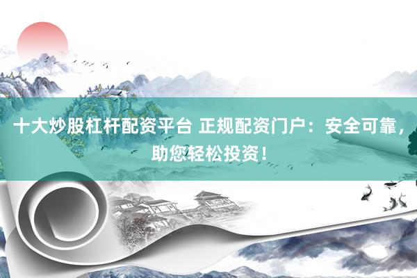 十大炒股杠杆配资平台 正规配资门户：安全可靠，助您轻松投资！