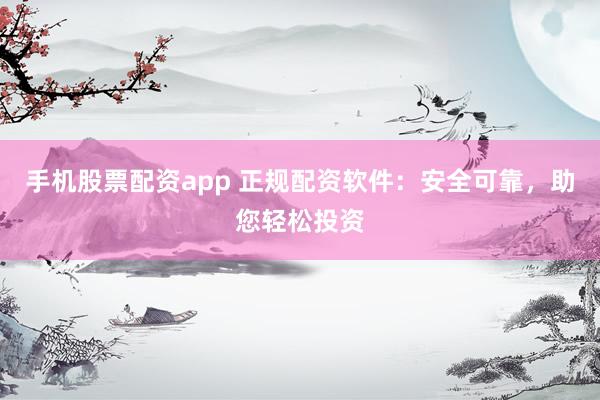 手机股票配资app 正规配资软件：安全可靠，助您轻松投资