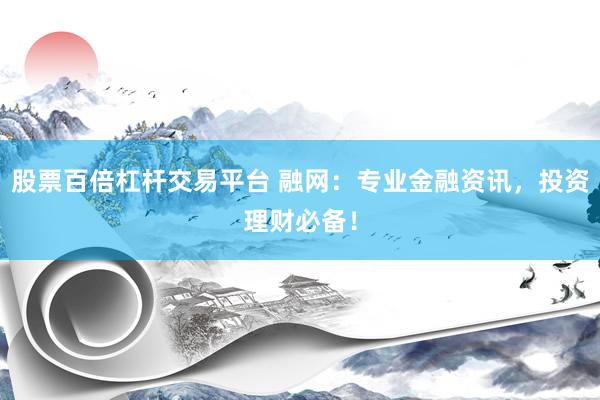 股票百倍杠杆交易平台 融网：专业金融资讯，投资理财必备！