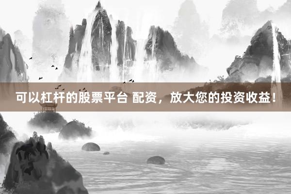 可以杠杆的股票平台 配资，放大您的投资收益！