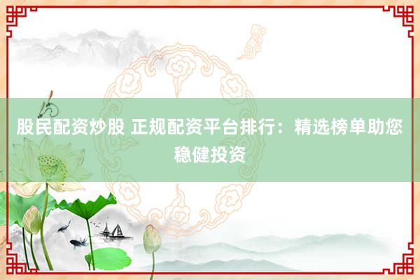 股民配资炒股 正规配资平台排行：精选榜单助您稳健投资