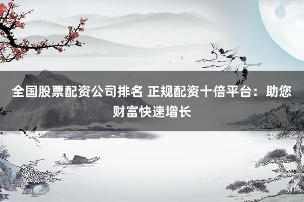 全国股票配资公司排名 正规配资十倍平台：助您财富快速增长