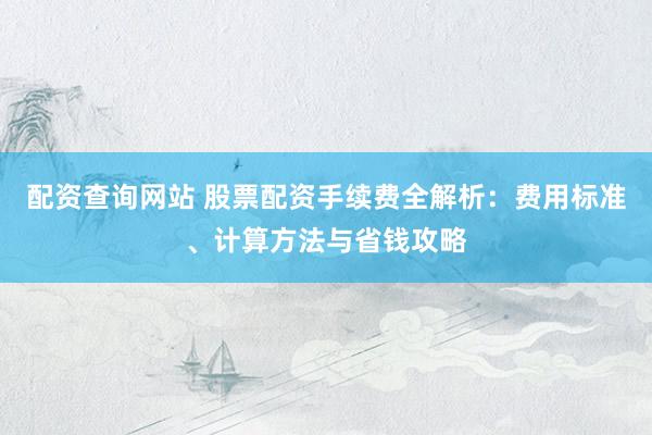 配资查询网站 股票配资手续费全解析：费用标准、计算方法与省钱攻略