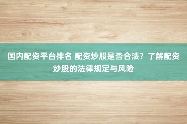 国内配资平台排名 配资炒股是否合法？了解配资炒股的法律规定与风险