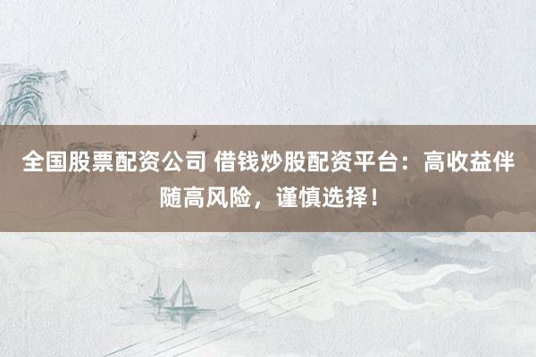 全国股票配资公司 借钱炒股配资平台：高收益伴随高风险，谨慎选择！