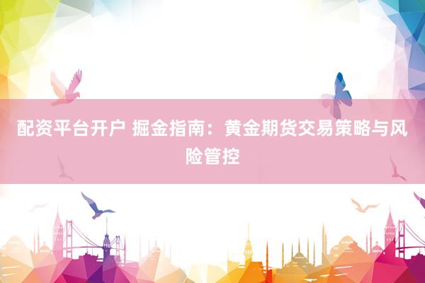 配资平台开户 掘金指南：黄金期货交易策略与风险管控