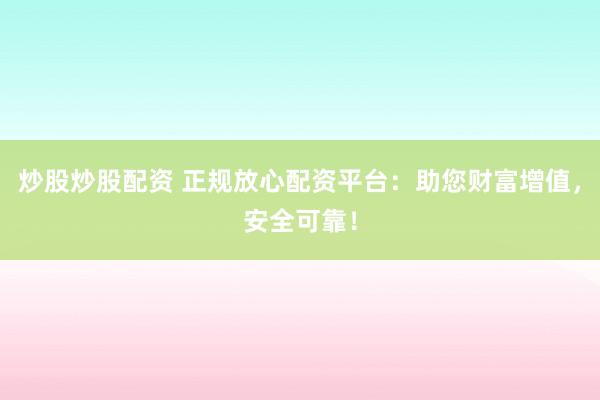 炒股炒股配资 正规放心配资平台：助您财富增值，安全可靠！
