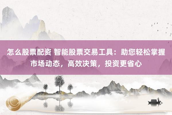 怎么股票配资 智能股票交易工具：助您轻松掌握市场动态，高效决策，投资更省心