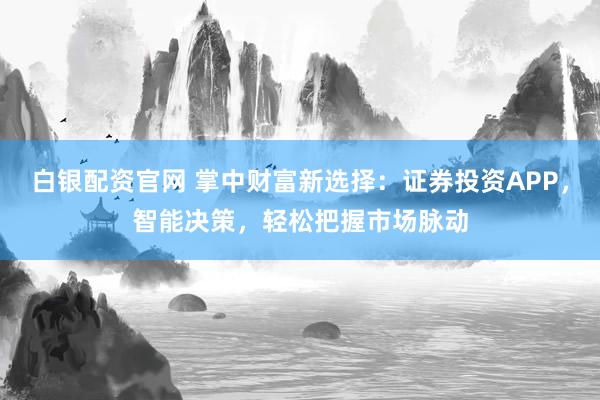 白银配资官网 掌中财富新选择：证券投资APP，智能决策，轻松把握市场脉动