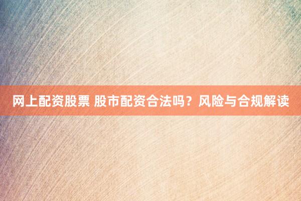 网上配资股票 股市配资合法吗？风险与合规解读