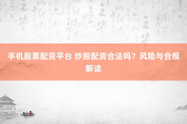 手机股票配资平台 炒股配资合法吗？风险与合规解读