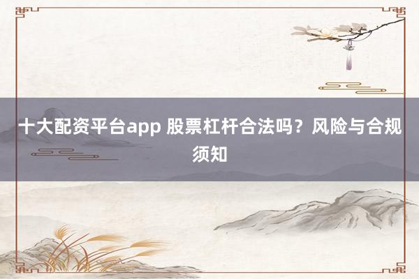 十大配资平台app 股票杠杆合法吗？风险与合规须知