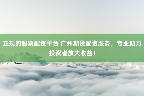 正规的股票配资平台 广州期货配资服务，专业助力投资者放大收益！