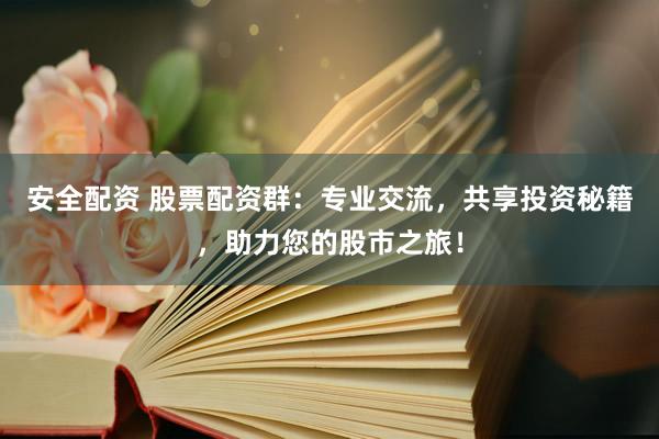 安全配资 股票配资群：专业交流，共享投资秘籍，助力您的股市之旅！