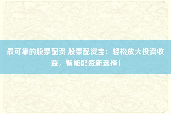 最可靠的股票配资 股票配资宝：轻松放大投资收益，智能配资新选择！