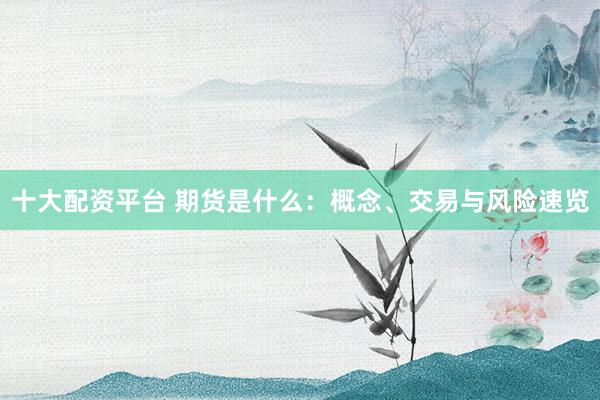 十大配资平台 期货是什么：概念、交易与风险速览