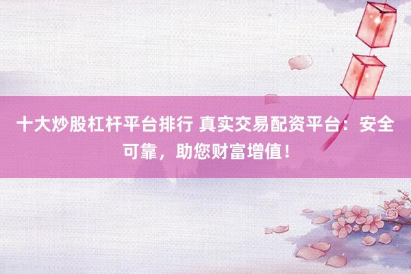 十大炒股杠杆平台排行 真实交易配资平台：安全可靠，助您财富增值！