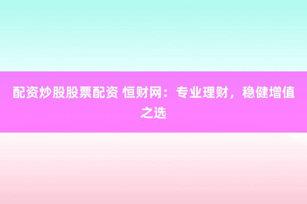 配资炒股股票配资 恒财网：专业理财，稳健增值之选