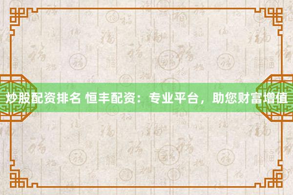 炒股配资排名 恒丰配资：专业平台，助您财富增值