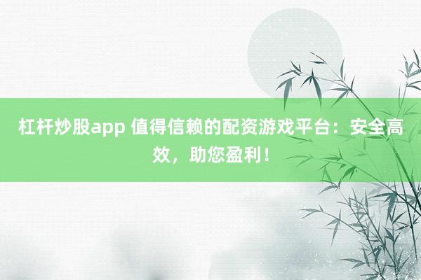 杠杆炒股app 值得信赖的配资游戏平台：安全高效，助您盈利！