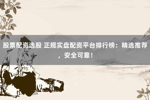 股票配资选股 正规实盘配资平台排行榜：精选推荐，安全可靠！