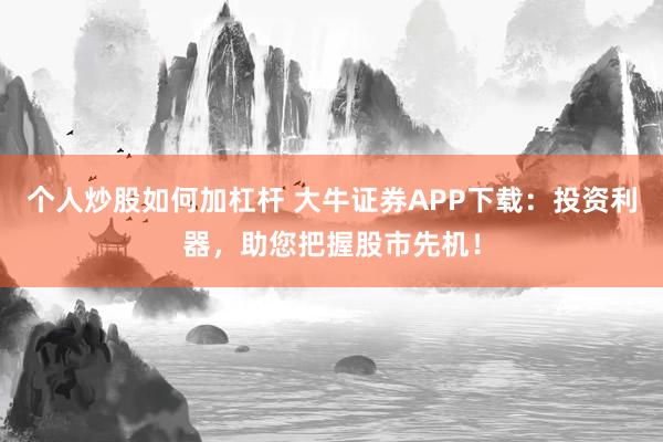 个人炒股如何加杠杆 大牛证券APP下载：投资利器，助您把握股市先机！