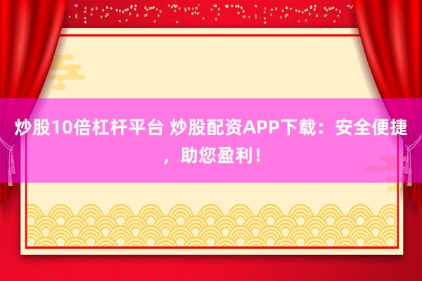 炒股10倍杠杆平台 炒股配资APP下载：安全便捷，助您盈利！