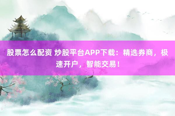 股票怎么配资 炒股平台APP下载：精选券商，极速开户，智能交易！