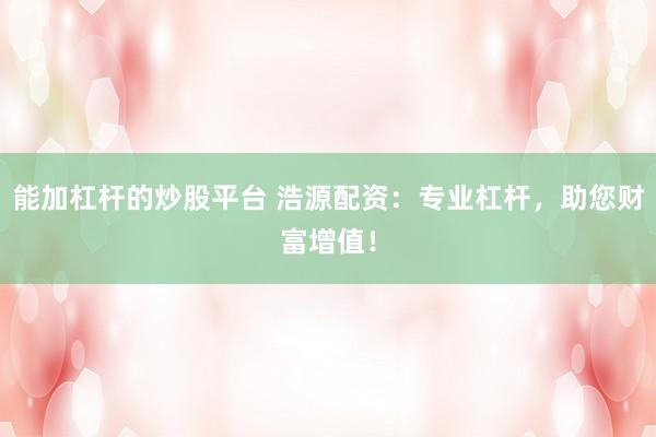 能加杠杆的炒股平台 浩源配资：专业杠杆，助您财富增值！