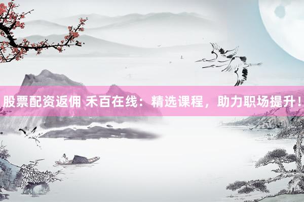 股票配资返佣 禾百在线：精选课程，助力职场提升！